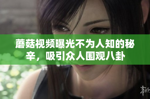 蘑菇視頻曝光不為人知的秘辛，吸引眾人圍觀八卦