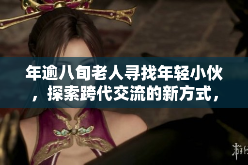 年逾八旬老人尋找年輕小伙，探索跨代交流的新方式，期待傳遞人生智慧和活力