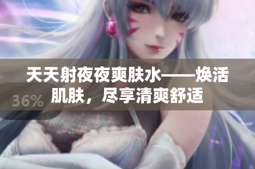 天天射夜夜爽膚水——煥活肌膚，盡享清爽舒適