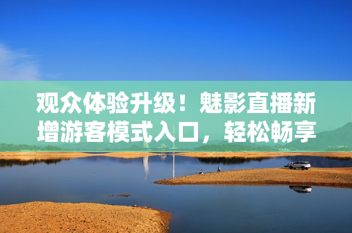 觀眾體驗(yàn)升級(jí)！魅影直播新增游客模式入口，輕松暢享直播樂(lè)趣