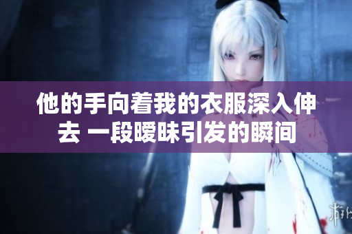 他的手向著我的衣服深入伸去 一段曖昧引發(fā)的瞬間