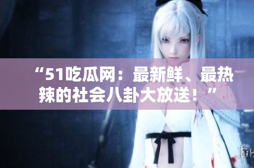 “51吃瓜網(wǎng)：最新鮮、最熱辣的社會(huì)八卦大放送！”