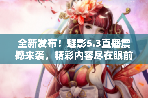 全新發(fā)布！魅影5.3直播震撼來襲，精彩內(nèi)容盡在眼前