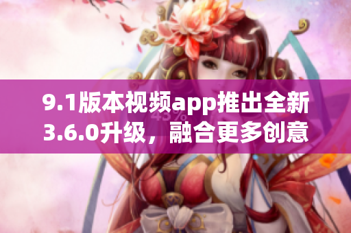 9.1版本視頻app推出全新3.6.0升級，融合更多創(chuàng)意功能