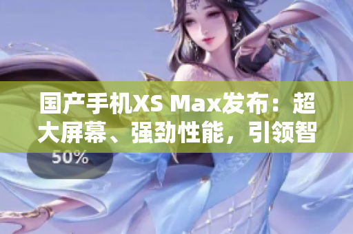 國產(chǎn)手機(jī)XS Max發(fā)布：超大屏幕、強(qiáng)勁性能，引領(lǐng)智能時代
