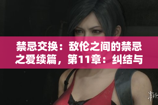 禁忌交換：敵倫之間的禁忌之愛續(xù)篇，第11章：糾結(jié)與忠誠