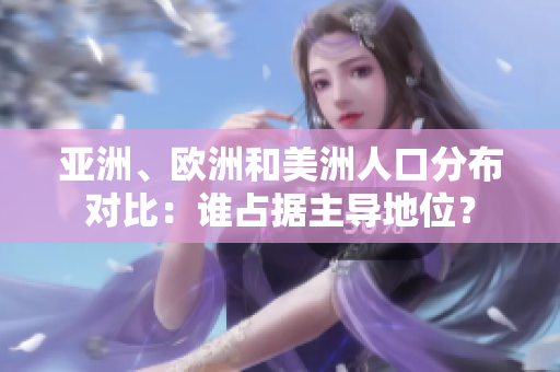 亞洲、歐洲和美洲人口分布對比：誰占據(jù)主導(dǎo)地位？