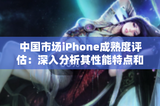 中國市場iPhone成熟度評估：深入分析其性能特點和優(yōu)勢