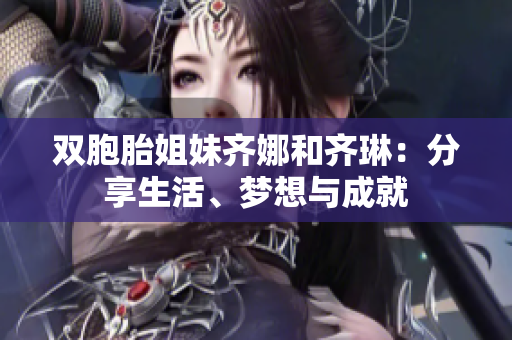 雙胞胎姐妹齊娜和齊琳：分享生活、夢想與成就