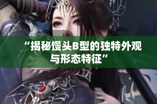 “揭秘饅頭B型的獨(dú)特外觀與形態(tài)特征”
