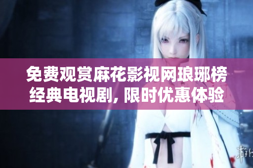 免費(fèi)觀賞麻花影視網(wǎng)瑯琊榜經(jīng)典電視劇, 限時(shí)優(yōu)惠體驗(yàn)瑯琊榜全集免費(fèi)觀看
