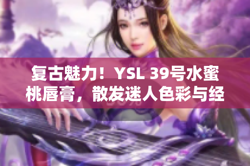 復古魅力！YSL 39號水蜜桃唇膏，散發(fā)迷人色彩與經(jīng)典風采