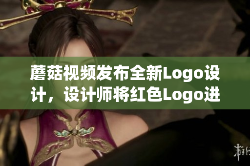 蘑菇視頻發(fā)布全新Logo設(shè)計(jì)，設(shè)計(jì)師將紅色Logo進(jìn)行全新升級