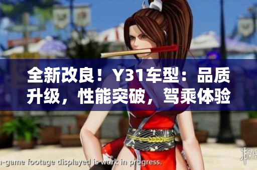 全新改良！Y31車型：品質升級，性能突破，駕乘體驗再次升級！