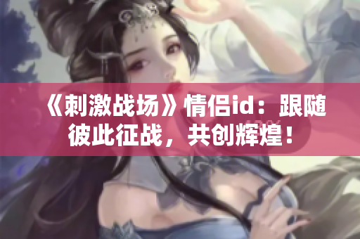 《刺激戰(zhàn)場》情侶id：跟隨彼此征戰(zhàn)，共創(chuàng)輝煌！