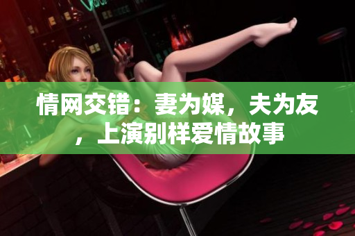 情網(wǎng)交錯(cuò)：妻為媒，夫?yàn)橛?，上演別樣愛(ài)情故事