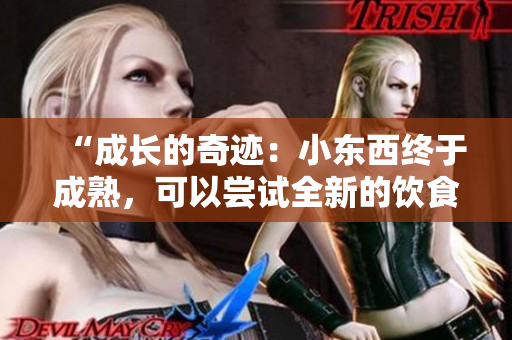 “成長的奇跡：小東西終于成熟，可以嘗試全新的飲食選擇”