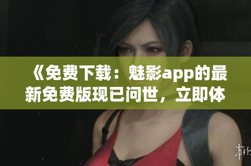 《免費(fèi)下載：魅影app的最新免費(fèi)版現(xiàn)已問世，立即體驗(yàn)！》