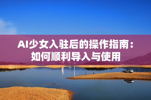 AI少女入駐后的操作指南：如何順利導(dǎo)入與使用
