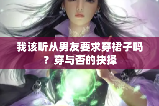 我該聽(tīng)從男友要求穿裙子嗎？穿與否的抉擇