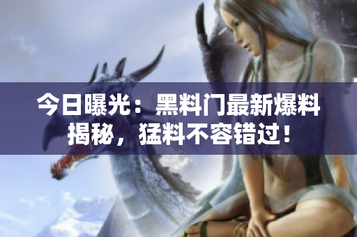 今日曝光：黑料門最新爆料揭秘，猛料不容錯(cuò)過！
