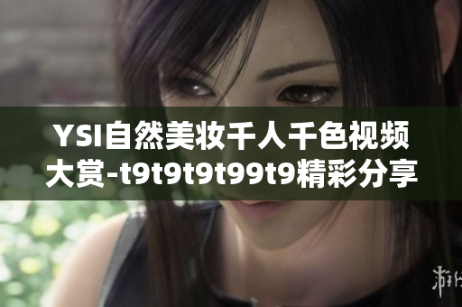 YSI自然美妝千人千色視頻大賞-t9t9t9t99t9精彩分享