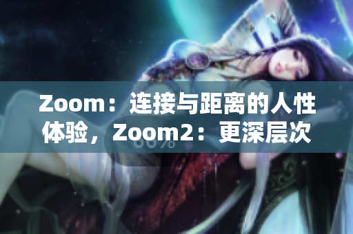 Zoom：連接與距離的人性體驗(yàn)，Zoom2：更深層次的溝通與互動