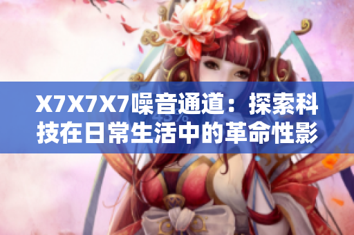 X7X7X7噪音通道：探索科技在日常生活中的革命性影響和應(yīng)用價(jià)值