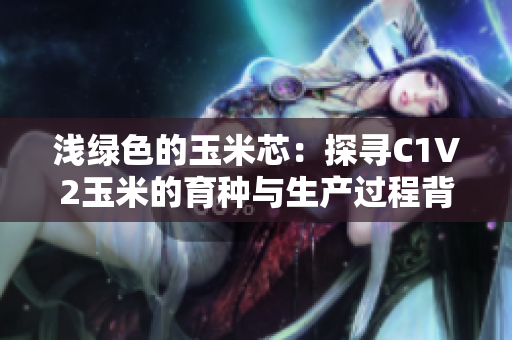 淺綠色的玉米芯：探尋C1V2玉米的育種與生產(chǎn)過程背后的秘密