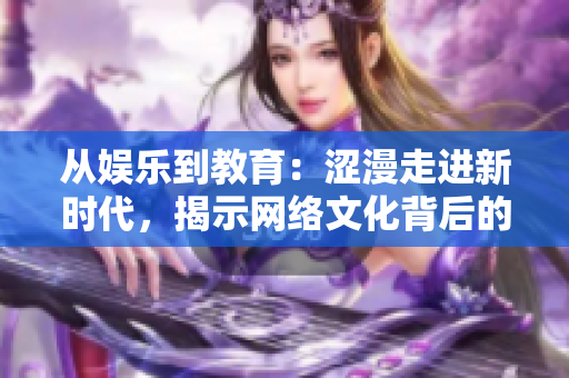 從娛樂(lè)到教育：澀漫走進(jìn)新時(shí)代，揭示網(wǎng)絡(luò)文化背后的變革與挑戰(zhàn)