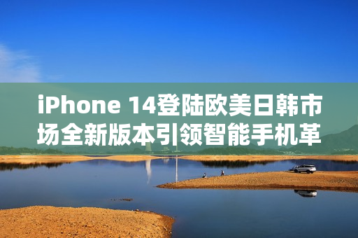 iPhone 14登陸歐美日韓市場(chǎng)全新版本引領(lǐng)智能手機(jī)革命