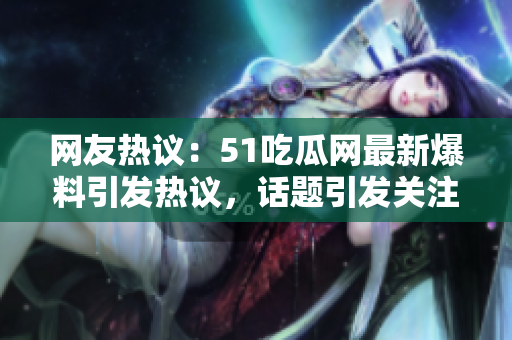 網(wǎng)友熱議：51吃瓜網(wǎng)最新爆料引發(fā)熱議，話題引發(fā)關(guān)注