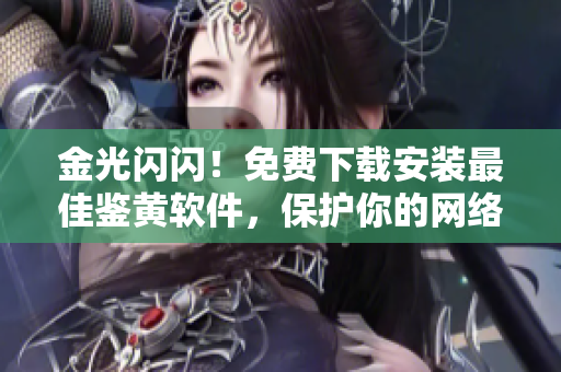 金光閃閃！免費(fèi)下載安裝最佳鑒黃軟件，保護(hù)你的網(wǎng)絡(luò)世界