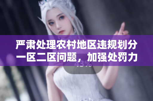 嚴(yán)肅處理農(nóng)村地區(qū)違規(guī)劃分一區(qū)二區(qū)問(wèn)題，加強(qiáng)處罰力度