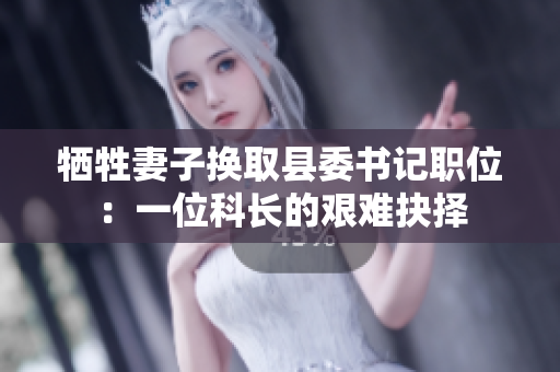 犧牲妻子換取縣委書記職位：一位科長的艱難抉擇