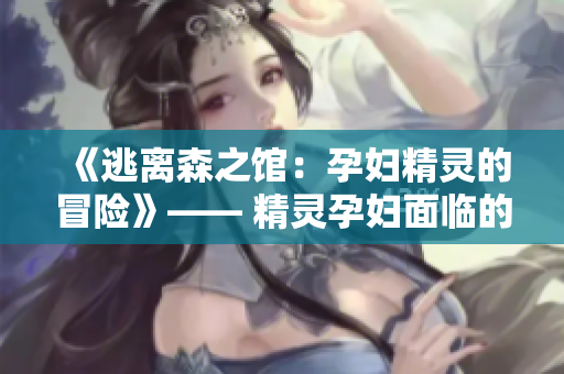《逃離森之館：孕婦精靈的冒險》—— 精靈孕婦面臨的迷失與挑戰(zhàn)