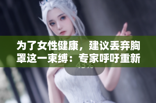 為了女性健康，建議丟棄胸罩這一束縛：專家呼吁重新審視穿戴習(xí)慣