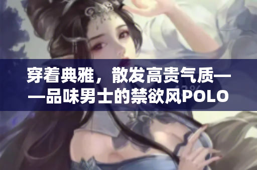 穿著典雅，散發(fā)高貴氣質(zhì)——品味男士的禁欲風(fēng)POLO衫