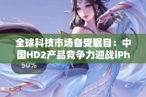 全球科技市場備受矚目：中國HD2產(chǎn)品競爭力迎戰(zhàn)iPhone69