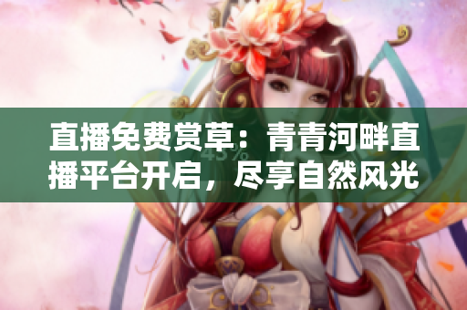 直播免費賞草：青青河畔直播平臺開啟，盡享自然風(fēng)光