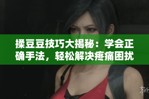 揉豆豆技巧大揭秘：學(xué)會(huì)正確手法，輕松解決疼痛困擾！