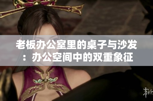 老板辦公室里的桌子與沙發(fā)：辦公空間中的雙重象征