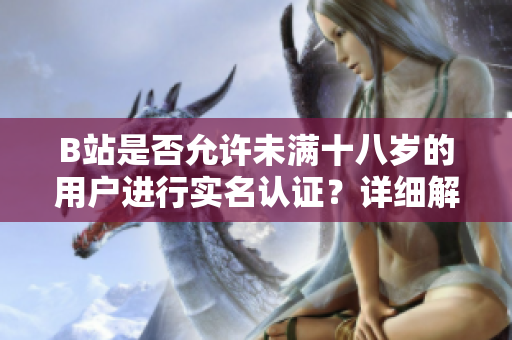 B站是否允許未滿十八歲的用戶進(jìn)行實(shí)名認(rèn)證？詳細(xì)解析2022年最新規(guī)定