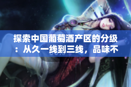 探索中國(guó)葡萄酒產(chǎn)區(qū)的分級(jí)：從久一線(xiàn)到三線(xiàn)，品味不同風(fēng)情