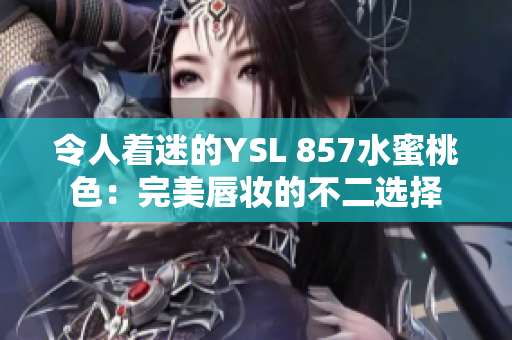 令人著迷的YSL 857水蜜桃色：完美唇妝的不二選擇