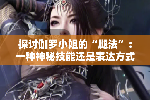 探討伽羅小姐的“腿法”：一種神秘技能還是表達方式？