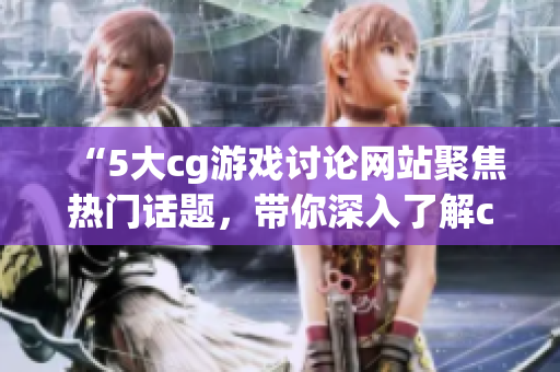 “5大cg游戲討論網(wǎng)站聚焦熱門話題，帶你深入了解cg游戲世界”