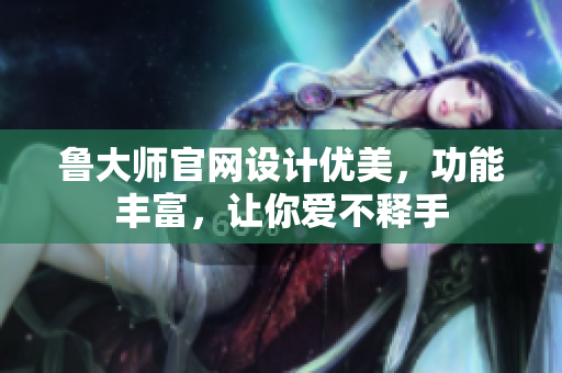 魯大師官網(wǎng)設(shè)計(jì)優(yōu)美，功能豐富，讓你愛(ài)不釋手