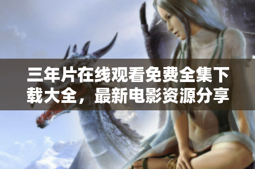三年片在線觀看免費全集下載大全，最新電影資源分享