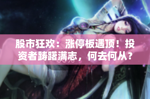 股市狂歡：漲停板遇頂！投資者躊躇滿志，何去何從？